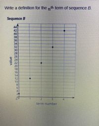 Write a definition for the ,th term of sequence B.
Sequence B
44
42
40
38
36
34
32
30
28
26
24
22
20
18
16
14
12
10
9.
termnumbe
value
