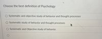 Choose the best definition of Psychology
O Systematic and objective study of behavior and thought processes
O Systematic study of behavior and thought processes
O Systematic and Objective study of behavior.
