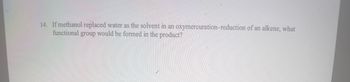 14. If methanol replaced water as the solvent in an oxymercuration-reduction of an alkene, what
functional group would be formed in the product?