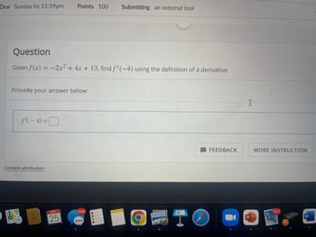 Due Sunday by 11:59pm Points 100 Submitting an external tool
Question
Given f(x) = -2x² + 4x + 13, find f'(-4) using the definition of a derivative.
Provide your answer below:
f'(-4)=
Content attribution
(30)
SEP
25
298
O
TO
FEEDBACK
U
MORE INSTRUCTION
470
A
W