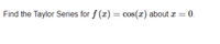 Find the Taylor Series for f (x) = cos(r) about r = 0.
