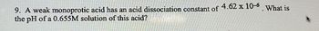 9. A weak monoprotic acid has an acid dissociation constant of 4.62 x 10-5. What is
the pH of a 0.655M solution of this acid?