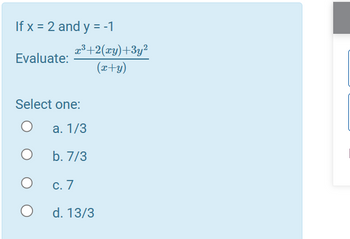 If x = 2 and y = -1
Evaluate:
Select one:
a. 1/3
b. 7/3
O
x³+2(xy)+3y²
(x+y)
O
c. 7
d. 13/3