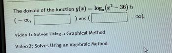 The domain of the function g(x) = loga (x² – 36) is
(-00,
) and (
Video 1: Solves Using a Graphical Method
Video 2: Solves Using an Algebraic Method
"
∞).
B