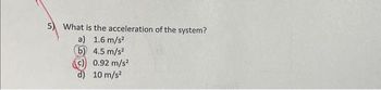 5) What is the acceleration of the system?
a) 1.6 m/s²
(6)
4.5 m/s²
0.92 m/s²
10 m/s²
d)