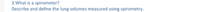 3.What is a spirometer?
Describe and define the lung volumes measured using spirometry.
