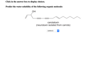 Click in the answer box to display choices.
Predict the water solubility of the following organic molecule:
OH
carotatoxin
(neurotoxin isolated from carrots)
(select)
