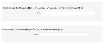 Find the length L of the curve R(t) = e²t cos(3t) i + e²t sin(31) j+ 3e²tk over the interval [2, 6].
L =
Find the length L of the curve R(t) = 1² +21³ + 3% over the interval [1, 3].
L =