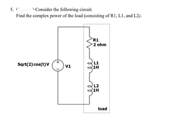 5. C
\ Consider the following circuit.
Find the complex power of the load (consisting of R1, L1, and L2).
R1
2 ohm
Sqrt(2) cos(t)V
L1
V1
1H
L2
1H
load