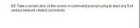 Q3. Take a screen shot of the screen in command prompt using at least any 5 of
various network related commands
