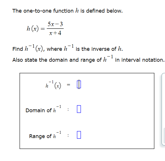 The one-to-one function h is defined below.
5х-3
h(x)
x+4
-1
Find h '(x), where h
is the inverse of h.
Also state the domain and range of h
-1
in interval notation.
h (x)
-1
Domain of h
-1
Range of h
