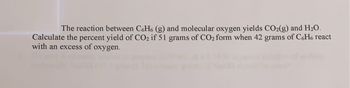 The reaction between C6H6 (g) and molecular oxygen yields CO2(g) and H₂O.
Calculate the percent yield of CO2 if 51 grams of CO2 form when 42 grams of C6H6 react
with an excess of oxygen.