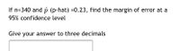 If n=340 and p (p-hat) =0.23, find the margin of error at a
95% confidence level
Give your answer to three decimals
