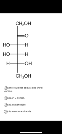 CH,OH
Но-
-H-
Но-
H-
ОН
CH;OH
(Thjs molecule has at least one chiral
carbon.
(This is an L-isomer.
Thjs is a ketohexose.
(Thjs is a monosaccharide.
