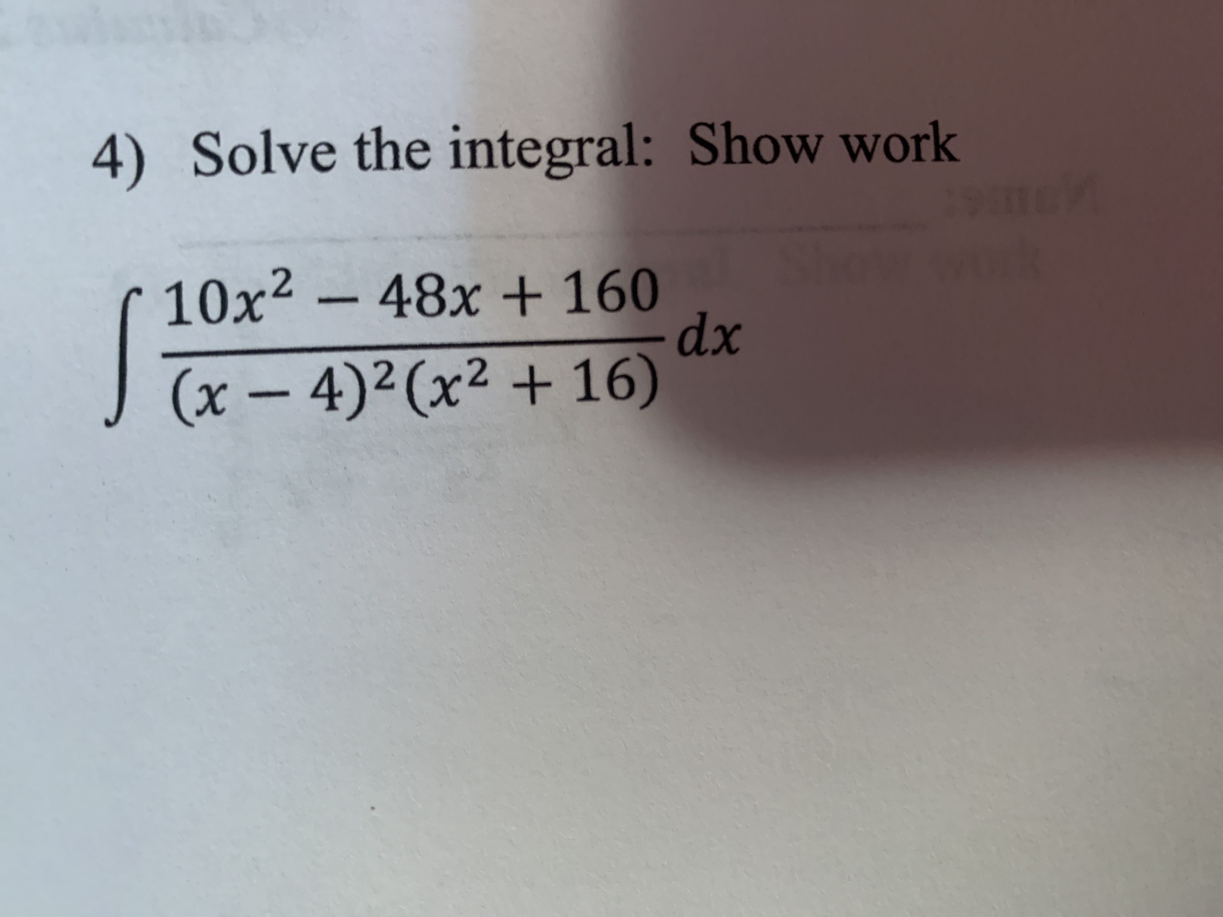 4) Solve the integral: Show work
10x2-48x + 160
dx
(x - 4)2 (x2 + 16)
