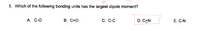 5. Which of the following bonding units has the largest dipole moment?
А. С-О
В. С-D0
С. С-С
D. C=N
E. C-N
