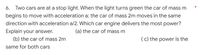 6. Two cars are at a stop light. When the light turns green the car of mass m
begins to move with acceleration a; the car of mass 2m moves in the same
direction with acceleration a/2. Which car engine delivers the most power?
Explain your answer.
(a) the car of mass m
(b) the car of mass 2m
(c) the power is the
same for both cars
