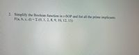 2. Simplify the Boolean function in r-SOP and list all the prime implicants.
F(a, b, c, d) = E (0, 1, 2, 8, 9, 10, 12, 13)
