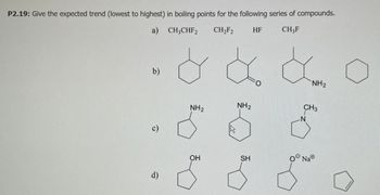 P2.19: Give the expected trend (lowest to highest) in boiling points for the following series of compounds.
a) CH3CHF2 CH₂F2
CH3F
b)
d)
& & &
NH₂
FO
NH₂
OH
NH₂
HF
SH
O
CH3
N
Na