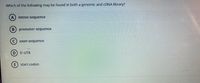 Which of the following may be found in both a genomic and CDNA library?
A) intron sequence
B) promoter sequence
exon sequence
D 5-UTR
(E) start codon
