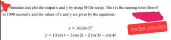 Simulate and plot the output x and y by using M-file script. The t is the running time (from 0
to 1000 seconds), and the values of x and y are given by the equations:
x = 16(sin t)³
y = 13 cost-5 cos 2t - 2 cos 3t - cos 4t
matlab program