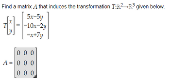 Find a matrix A that induces the transformation T:R² R³ given below.
5x-5y
-10x-2y
-x+7y
T
x
=
000
A = 0 0 0
000