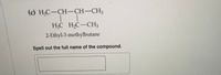 (c) Н,С-СН-СH-CH,
H;C H2C-CH3
2-Ethyl-3-methylbutane
Spell out the full name of the compound.
