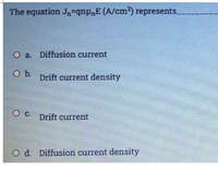 The equation Jn=qnE (A/cm²) represents.
O a. Diffusion current
Ob.
Drift current density
O C. Drift current
O d Diffusion current density
