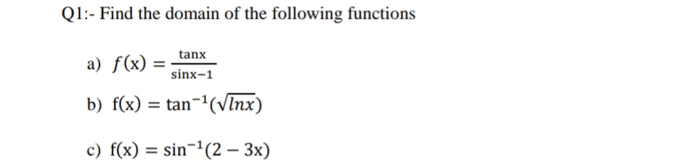 Q1:- Find the domain of the following functions
tanx
a) f(x)
sinx-1
b) f(x) tan-(vInx)
c) f(x) sin-(2 3x)

