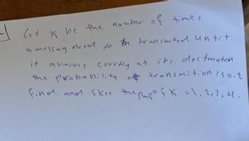 number of times.
let k be the
a messag
it
be transmited untit
its destmation
auwives Courtly at its
the probability of transmition is 0.2
find and skee the pup of K = 1, 2, 3, 4.
need
to