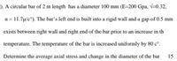 ). A circular bar of 2 m length has a diameter 100 mm (E=200 Gpa, v=0.32,
a = 11.7µ/c°). The bar's left end is built into a rigid wall and a gap of 0.5 mm
exists between right wall and right end of the bar prior to an increase in th
temperature. The temperature of the bar is increased uniformly by 80 c°.
Determine the average axial stress and change in the diameter of the bar
15
