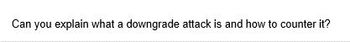 Can you explain what a downgrade attack is and how to counter it?