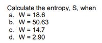 Calculate the entropy, S, when
a. W = 18.6
b. W = 50.63
c. W = 14.7
d. W = 2.90
