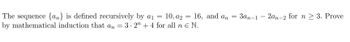 10, a2
The sequence {an} is defined recursively by a
16, and an =
by mathematical induction that an = 3.2" + 4 for all n € N.
=
=
3an 12an-2 for n ≥ 3. Prove