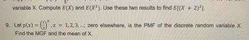 5
variable X. Compute E(X) and E(X²). Use these two results to find E[(X + 2)²].
x
9. Let p(x) = (
,x= = 1, 2, 3, ...; zero elsewhere, is the PMF of the discrete random variable X.
Find the MGF and the mean of X.