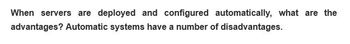 When servers are deployed and configured automatically, what are the
advantages? Automatic systems have a number of disadvantages.