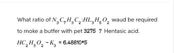 What ratio of N3 CH3C₂ HLHÃO₂ waud be required
7
2
3
2
to moke a butfer with pet 3275 ? Hentasic acid.
HC2H3O2-K3 = 6.48810*5