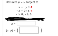 Maximize p = x subject to
х — уs4
—х + Зу < 4
х2 0, у 2 0.
p =
(х, у) %3D
