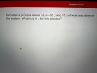 Question 6 of 19
Consider a process where AE is -50 J and 10 J of work was done on
the system. What is q in J for this process?
