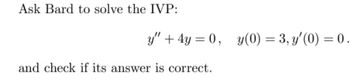 Ask Bard to solve the IVP:
y" +4y=0, y(0) = 3,y'(0) = 0.
and check if its answer is correct.