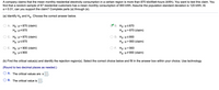 **Educational Website Content: Hypothesis Testing for Mean Monthly Electricity Consumption**

A company claims that the mean monthly residential electricity consumption in a certain region is more than 870 kilowatt-hours (kWh). You want to test this claim. You find that a random sample of 67 residential customers has a mean monthly consumption of 900 kWh. Assume the population standard deviation is 120 kWh. At a significance level of α = 0.01, can you support the claim? Complete parts (a) through (e).

### (a) Identify H₀ and Hₐ.
Choose the correct answer below:

- **A.** H₀: μ = 870 (claim)  
  Hₐ: μ ≠ 870

- **B.** H₀: μ ≤ 870  
  Hₐ: μ > 870 (claim) ✔️

- **C.** H₀: μ > 870 (claim)  
  Hₐ: μ ≤ 870

- **D.** H₀: μ ≤ 900  
  Hₐ: μ > 900 (claim)

- **E.** H₀: μ > 900 (claim)  
  Hₐ: μ ≤ 900

- **F.** H₀: μ = 900  
  Hₐ: μ ≠ 900 (claim)

### (b) Find the critical value(s) and identify the rejection region(s).
Select the correct choice below and fill in the answer box within your choice. Use technology. (Round to two decimal places as needed.)

- **A.** The critical values are ± ☐

- **B.** The critical value is ☐

**Note:** To complete this section, use statistical software or tables to find the critical value(s) for a right-tailed test with α = 0.01. 

---

This exercise involves hypothesis testing where the null hypothesis (H₀) represents the assumption that there is no effect or no difference, and the alternative hypothesis (Hₐ) represents the claim that there is an effect or a difference. In this context, it helps determine if the mean monthly electricity consumption is indeed more than 870 kWh.