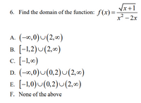 Vx+1
6. Find the domain of the function: f(x)=
x - 2x
A. (-0,0)U(2,00)
B. [-1,2)U(2,00)
C. [-1,0)
D. (-x,0)U(0,2)U(2,00)
E. [-1,0)U(0,2)U(2,00)
F. None of the above
