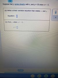 Suppose that y varies directly with x, and y= 16 when x=-2.
(a) Write a direct variation equation that relates x and y.
Equation:
(b) Find y when x = -3.
y =
Explanation
Check
