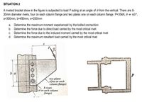 SITUATION 2
A riveted bracket show in the figure is subjected to load P acting at an angle of 0 from the vertical. There are 8-
20mm diameter rivets, four on each column flange and two plates one on each column flange. P=35KN, 0 = 60°,
a=300mm, b=450mm, e=250mm
a. Determine the maximum moment experienced by the bolted connection
b. Determine the force due to direct load carried by the most critical rivet
c. Determine the force due to the induced moment carried by the most critical rivet
d. Determine the maximum resultant load carried by the most critical rivet
P
ba
- two plates
(One on each
column flange)
8 rivets
|(4 on each column
lange)
