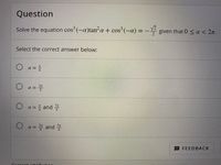 **Question**

Solve the equation \( \cos^3(-\alpha)\tan^2 \alpha + \cos^3(-\alpha) = -\frac{\sqrt{2}}{2} \) given that \( 0 \leq \alpha < 2\pi \).

Select the correct answer below:

- \( \alpha = \frac{\pi}{4} \)

- \( \alpha = \frac{3\pi}{4} \)

- \( \alpha = \frac{\pi}{4} \text{ and } \frac{7\pi}{4} \)

- \( \alpha = \frac{3\pi}{4} \text{ and } \frac{5\pi}{4} \)