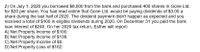 2) On July 1, 2020 you borrowed $8,000 from the bank and purchased 400 shares in Gone Ltd.
for $20 per share. You had read online that Gone Ltd. would be paying dividends of $3.00 a
share during the last half of 2020. The dividend payment didn't happen as expected and you
received a total of $100 in eligible dividends during 2020. On December 31 you paid the bank
loan interest of $240. On her 2020 tax return, Esther will report:
A) Net Property Income of $100.
B) Net Property Income of $138.
C) Net Property Income of $0.
D) Net Property Loss of $102.
