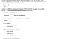 ## Hypothesis Testing for Pre-Test and Post-Test Scores

### Problem Statement
You wish to test the following claim (\(H_a\)) at a significance level of \(\alpha = 0.01\). For the context of this problem, the first data set represents a pre-test and the second data set represents a post-test. You'll have to be careful about the direction in which you subtract.

- **Null Hypothesis (\(H_0\))**: \(\mu_d = 0\)
- **Alternative Hypothesis (\(H_a\))**: \(\mu_d > 0\)

### Background Information
You believe the population of difference scores is normally distributed, but you do not know the standard deviation. You obtain pre-test and post-test samples for \(n = 46\) subjects. The average difference (post - pre) is \(\overline{d} = 6.2\) with a standard deviation of the differences of \(s_d = 35.3\).

### Questions to Answer

1. **Test Statistic Calculation**
   - **What is the test statistic for this sample?**
     Calculate and round to 4 decimal places.

     \[
     \text{test statistic} = \boxed{}
     \]

2. **P-Value Determination**
   - **What is the p-value for this sample?** Round to 4 decimal places.

     \[
     \text{p-value} = \boxed{}
     \]

3. **P-Value Comparison**
   - **The p-value is:**
     - \(\mathbf{o}\) less than (or equal to) \(\alpha\)
     - \(\mathbf{o}\) greater than \(\alpha\)

4. **Null Hypothesis Decision**
   - **This test statistic leads to a decision to:**
     - \(\mathbf{o}\) reject the null
     - \(\mathbf{o}\) accept the null
     - \(\mathbf{o}\) fail to reject the null

5. **Final Conclusion**
   - **As such, the final conclusion is that...**

### Explanation of Terms and Calculations
- **Test Statistic**: This is a standardized value derived from sample data during a hypothesis test. It is calculated using the formula for t-test statistics based on sample means and standard deviations.
- **P-Value**: The probability that the observed results would occur if