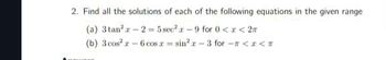 2. Find all the solutions of each of the following equations in the given range
(a) 3 tan-2-5 sec²-9 for 0 < x < 2π
(b) 3 cos2 -6 cos sin² - 3 for -