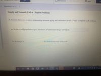 Resources
L Give Up?
O Hint
Ch
Question 2 of 12
<.
Supply and Demand: End of Chapter Problems
3. Assume there is a positive relationship between aging and cholesterol levels. Please complete each sentence.
a. As the world population ages, purchases of cholesterol drugs will likely
b. A change in
for cholesterol drugs will result.
Question Source: Chiang 4e Economics Principles For A Changing World
Publisher Wor
9:07
65°F
10/13
