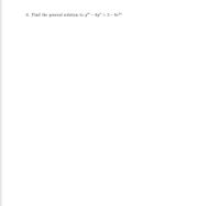 6. Find the general solution to y" – 6y" = 3 – 6e2*
